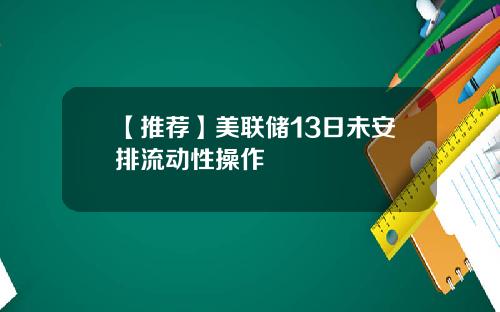 【推荐】美联储13日未安排流动性操作