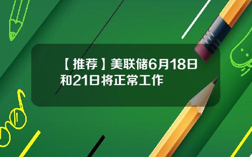 【推荐】美联储6月18日和21日将正常工作