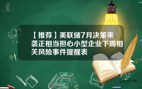 【推荐】美联储7月决策来袭正相当担心小型企业下周相关风险事件提醒表