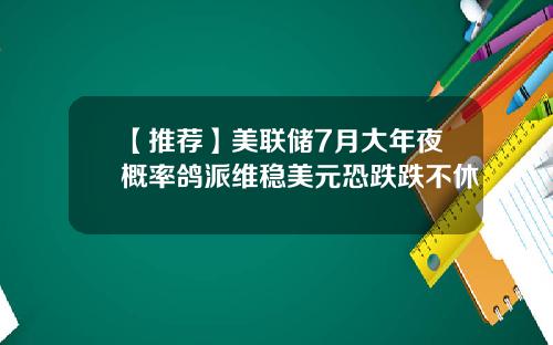 【推荐】美联储7月大年夜概率鸽派维稳美元恐跌跌不休