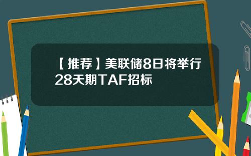 【推荐】美联储8日将举行28天期TAF招标