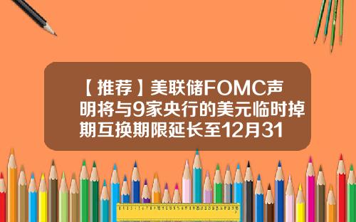 【推荐】美联储FOMC声明将与9家央行的美元临时掉期互换期限延长至12月31日