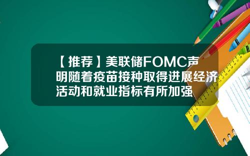 【推荐】美联储FOMC声明随着疫苗接种取得进展经济活动和就业指标有所加强