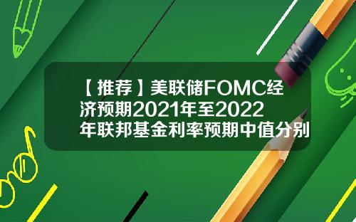 【推荐】美联储FOMC经济预期2021年至2022年联邦基金利率预期中值分别为01036月预期分别为0101