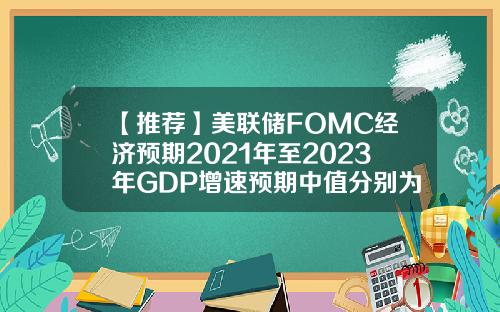 【推荐】美联储FOMC经济预期2021年至2023年GDP增速预期中值分别为5938256月预期分别为703324