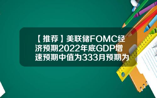 【推荐】美联储FOMC经济预期2022年底GDP增速预期中值为333月预期为33