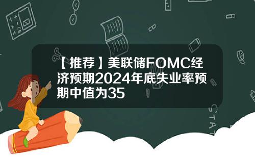 【推荐】美联储FOMC经济预期2024年底失业率预期中值为35