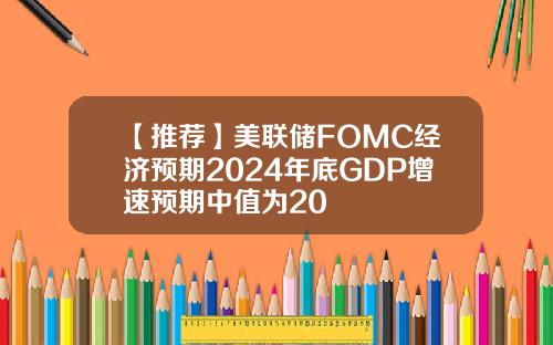 【推荐】美联储FOMC经济预期2024年底GDP增速预期中值为20