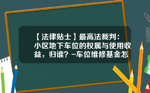 【法律贴士】最高法裁判：小区地下车位的权属与使用收益，归谁？-车位维修基金怎么算【新闻】.