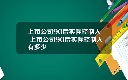 上市公司90后实际控制人 上市公司90后实际控制人有多少