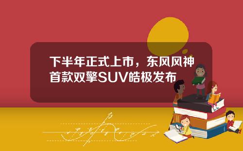 下半年正式上市，东风风神首款双擎SUV皓极发布