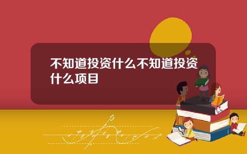 不知道投资什么不知道投资什么项目