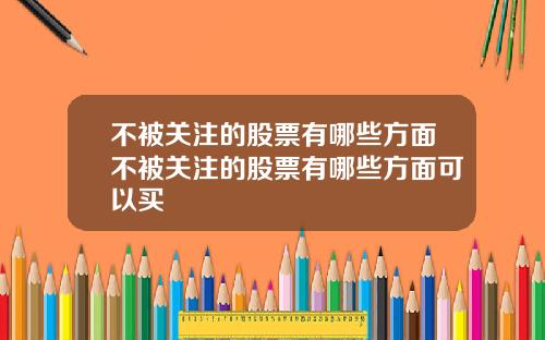 不被关注的股票有哪些方面不被关注的股票有哪些方面可以买