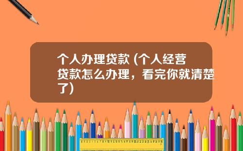 个人办理贷款 (个人经营贷款怎么办理，看完你就清楚了)