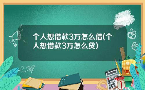 个人想借款3万怎么借(个人想借款3万怎么贷)