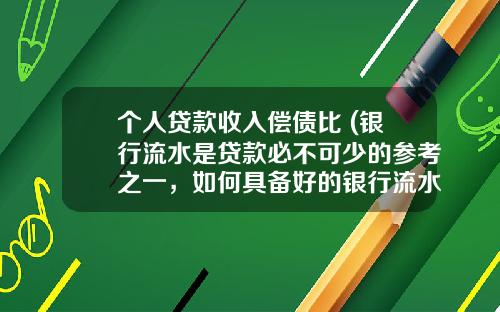 个人贷款收入偿债比 (银行流水是贷款必不可少的参考之一，如何具备好的银行流水？)