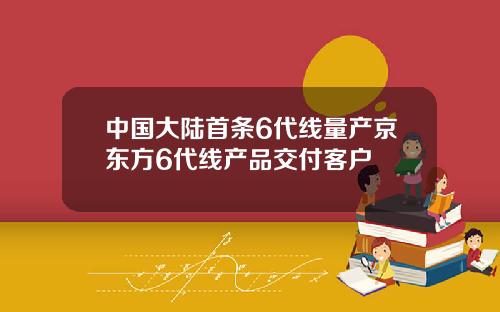 中国大陆首条6代线量产京东方6代线产品交付客户