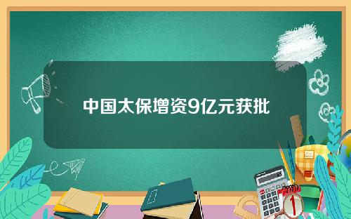 中国太保增资9亿元获批