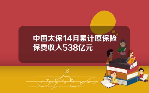 中国太保14月累计原保险保费收入538亿元