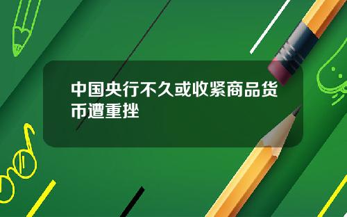 中国央行不久或收紧商品货币遭重挫