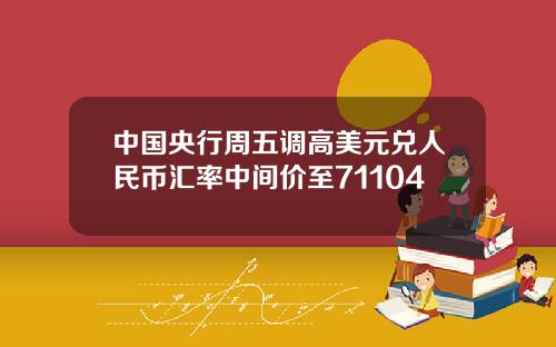 中国央行周五调高美元兑人民币汇率中间价至71104