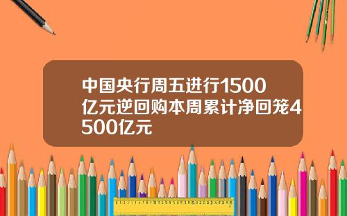 中国央行周五进行1500亿元逆回购本周累计净回笼4500亿元
