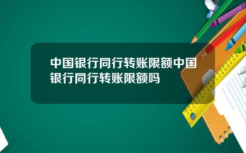 中国银行同行转账限额中国银行同行转账限额吗