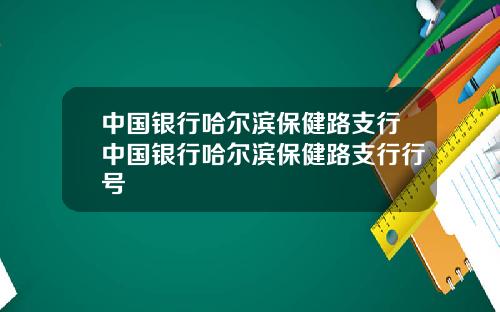 中国银行哈尔滨保健路支行中国银行哈尔滨保健路支行行号