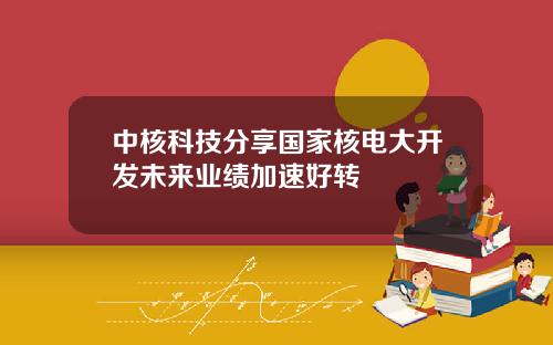 中核科技分享国家核电大开发未来业绩加速好转
