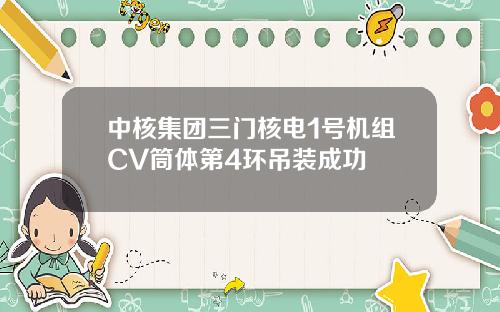 中核集团三门核电1号机组CV筒体第4环吊装成功
