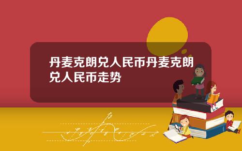 丹麦克朗兑人民币丹麦克朗兑人民币走势