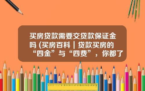 买房贷款需要交贷款保证金吗 (买房百科｜贷款买房的“四金”与“四费”，你都了解吗？)