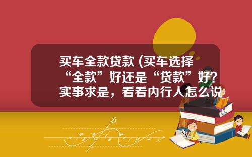 买车全款贷款 (买车选择“全款”好还是“贷款”好？实事求是，看看内行人怎么说)