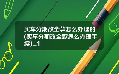 买车分期改全款怎么办理的(买车分期改全款怎么办理手续)_1