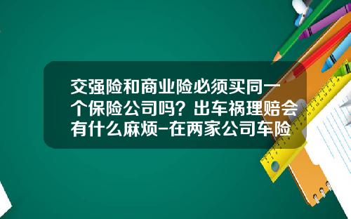 交强险和商业险必须买同一个保险公司吗？出车祸理赔会有什么麻烦-在两家公司车险