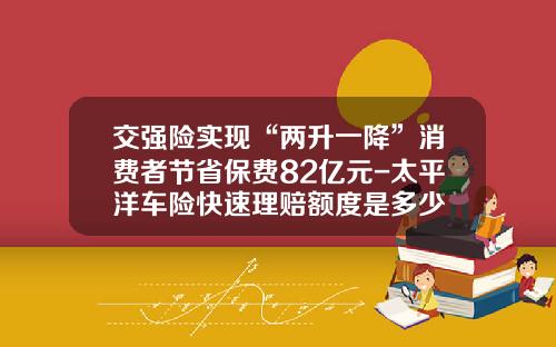 交强险实现“两升一降”消费者节省保费82亿元-太平洋车险快速理赔额度是多少