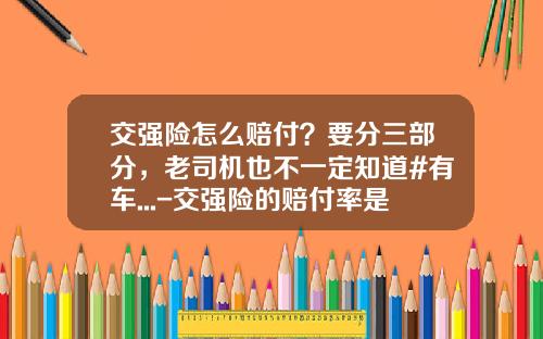 交强险怎么赔付？要分三部分，老司机也不一定知道#有车...-交强险的赔付率是多少