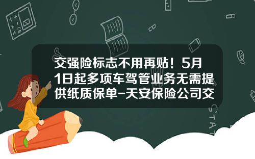 交强险标志不用再贴！5月1日起多项车驾管业务无需提供纸质保单-天安保险公司交强险