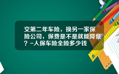 交第二年车险，换另一家保险公司，保费是不是就能降低？-人保车险全险多少钱