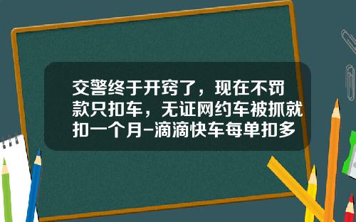 交警终于开窍了，现在不罚款只扣车，无证网约车被抓就扣一个月-滴滴快车每单扣多少