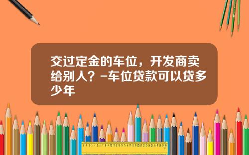 交过定金的车位，开发商卖给别人？-车位贷款可以贷多少年