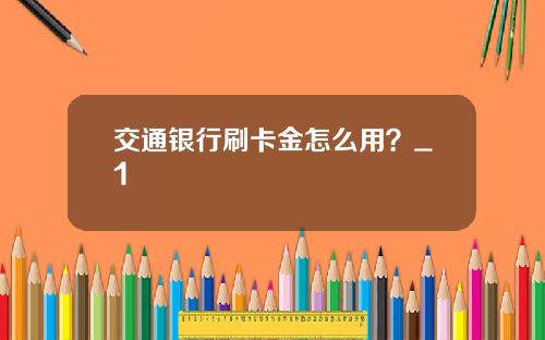 交通银行刷卡金怎么用？_1