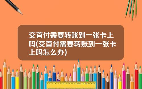 交首付需要转账到一张卡上吗(交首付需要转账到一张卡上吗怎么办)