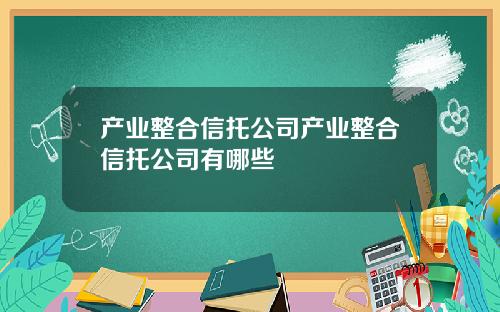 产业整合信托公司产业整合信托公司有哪些