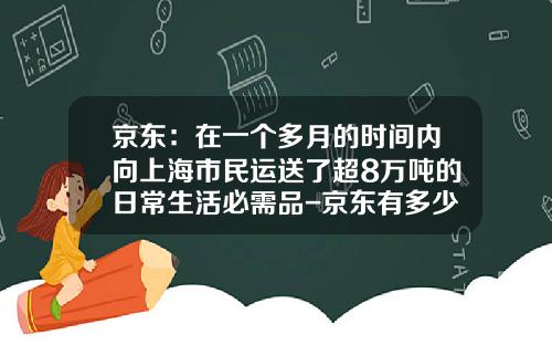 京东：在一个多月的时间内向上海市民运送了超8万吨的日常生活必需品-京东有多少台配送车