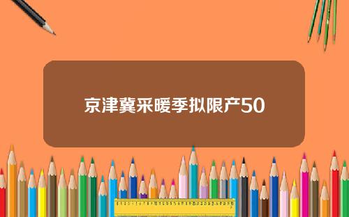 京津冀采暖季拟限产50