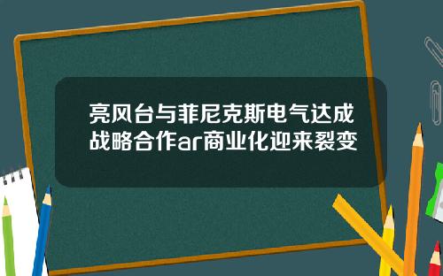 亮风台与菲尼克斯电气达成战略合作ar商业化迎来裂变