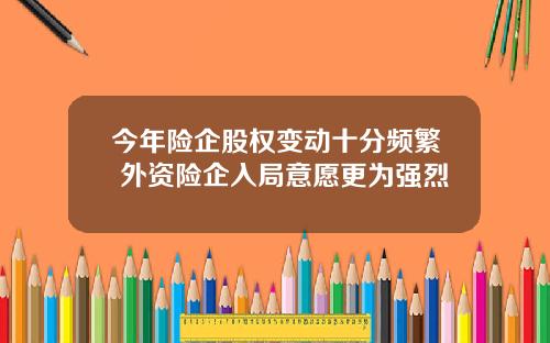 今年险企股权变动十分频繁 外资险企入局意愿更为强烈