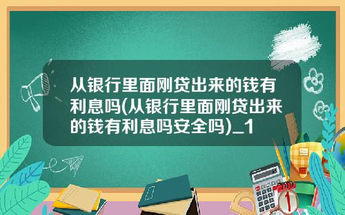 从银行里面刚贷出来的钱有利息吗(从银行里面刚贷出来的钱有利息吗安全吗)_1