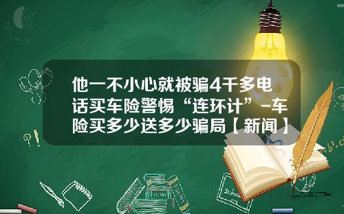他一不小心就被骗4千多电话买车险警惕“连环计”-车险买多少送多少骗局【新闻】.